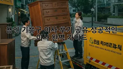 용인 기흥구 이사 후기 공유: 성공적인 이사, 완벽 가이드!
